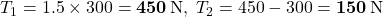 T_1=1.5\times300=\mathbf{450}\,{\rm N},\; T_2=450-300=\mathbf{150}\,{\rm N}