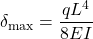 \[ \delta_{\max} = \frac{q L^{4}}{8 E I} \]