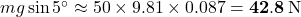 m g\sin5^\circ \approx 50\times9.81\times0.087=\mathbf{42.8}\,{\rm N}