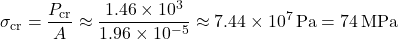 \[ \sigma_\mathrm{cr}=\frac{P_\mathrm{cr}}{A}\approx\frac{1.46\times10^3}{1.96\times10^{-5}} \approx7.44\times10^{7}\,\mathrm{Pa}=74\,\mathrm{MPa} \]