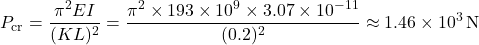 \[ P_\mathrm{cr}=\frac{\pi^2 E I}{(K L)^2} =\frac{\pi^2\times193\times10^9\times3.07\times10^{-11}}{(0.2)^2} \approx1.46\times10^3\,\mathrm{N} \]