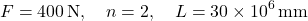 \[ F = 400\,\text{N},\quad n = 2,\quad L = 30 \times 10^6\,\text{mm} \]