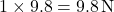 1 \times 9.8 = 9.8 \, \mathrm{N}
